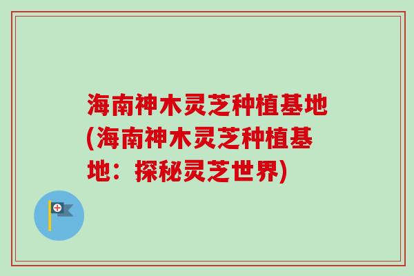 海南神木灵芝种植基地(海南神木灵芝种植基地:探秘灵芝世界) 海南神木灵芝种植基地(海南神木灵芝种植基地:探秘灵芝世界)