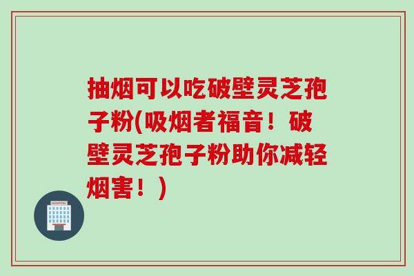 抽烟可以吃破壁灵芝孢子粉(吸烟者福音！破壁灵芝孢子粉助你减轻烟害！)