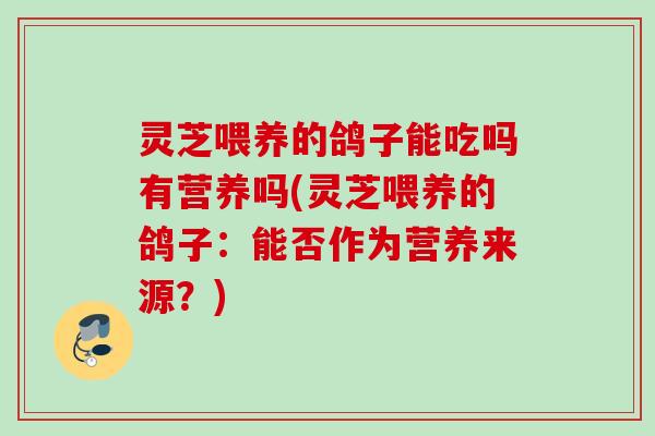灵芝喂养的鸽子能吃吗有营养吗(灵芝喂养的鸽子：能否作为营养来源？)
