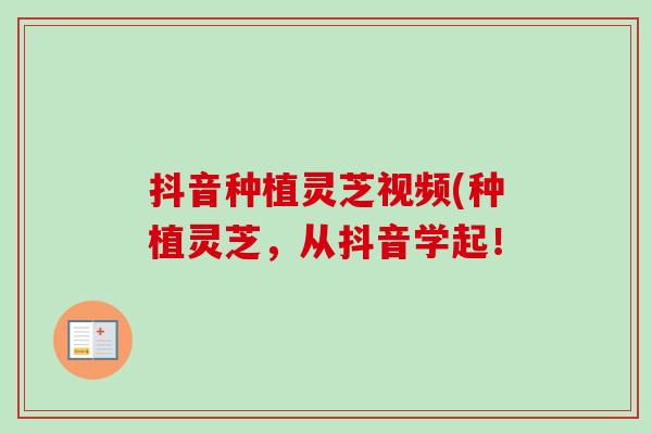 抖音种植灵芝视频(种植灵芝，从抖音学起！