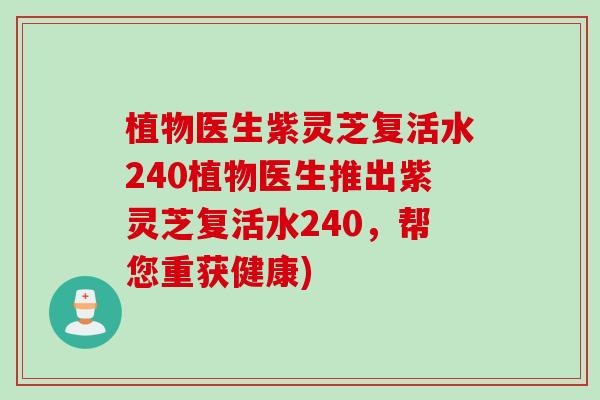 植物医生紫灵芝复活水240植物医生推出紫灵芝复活水240，帮您重获健康)