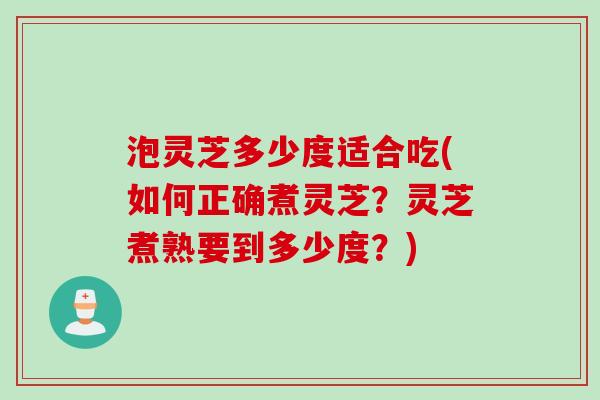 泡灵芝多少度适合吃(如何正确煮灵芝？灵芝煮熟要到多少度？)