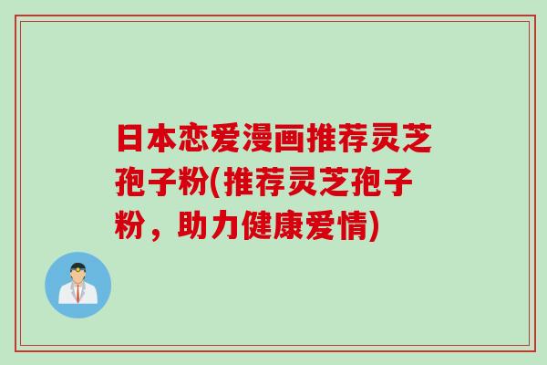 日本恋爱漫画推荐灵芝孢子粉(推荐灵芝孢子粉，助力健康爱情)