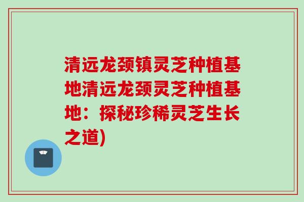 清远龙颈镇灵芝种植基地清远龙颈灵芝种植基地：探秘珍稀灵芝生长之道)