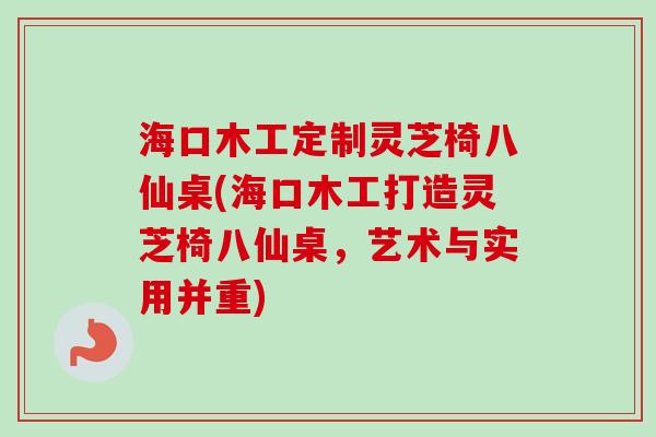 海口木工定制灵芝椅八仙桌(海口木工打造灵芝椅八仙桌,艺术与实用并重) 海口木工定制灵芝椅八仙桌(海口木工打造灵芝椅八仙桌,艺术与实用并重)