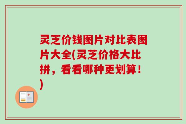 灵芝价钱图片对比表图片大全(灵芝价格大比拼，看看哪种更划算！)
