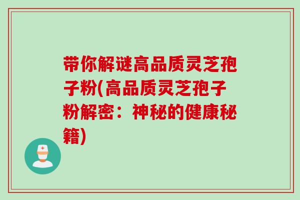 带你解谜高品质灵芝孢子粉(高品质灵芝孢子粉解密:神秘的健康秘籍) 带你解谜高品质灵芝孢子粉(高品质灵芝孢子粉解密:神秘的健康秘籍)