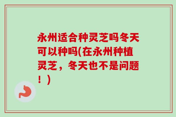永州适合种灵芝吗冬天可以种吗(在永州种植灵芝，冬天也不是问题！)