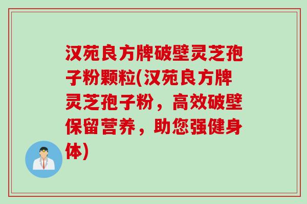 汉苑良方牌破壁灵芝孢子粉颗粒(汉苑良方牌灵芝孢子粉,高效破壁保留营养,助您强健身体) 汉苑良方牌破壁灵芝孢子粉颗粒(汉苑良方牌灵芝孢子粉,高效破壁保留营养,助您强健身体)