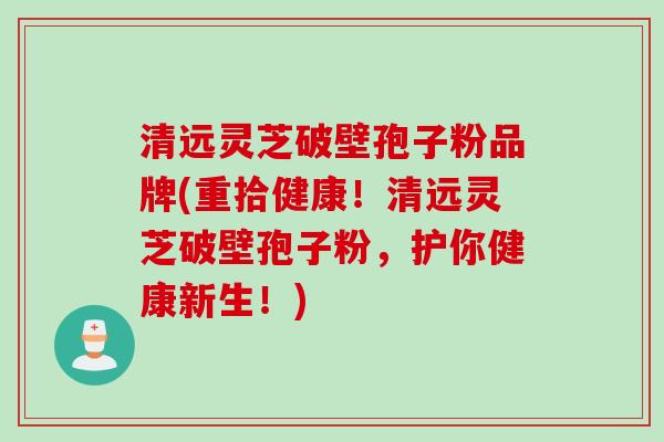 清远灵芝破壁孢子粉品牌(重拾健康！清远灵芝破壁孢子粉，护你健康新生！)
