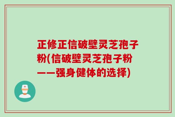 正修正信破壁灵芝孢子粉(信破壁灵芝孢子粉——强身健体的选择)