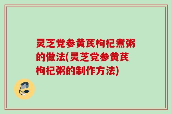 灵芝党参黄芪枸杞煮粥的做法(灵芝党参黄芪枸杞粥的制作方法)