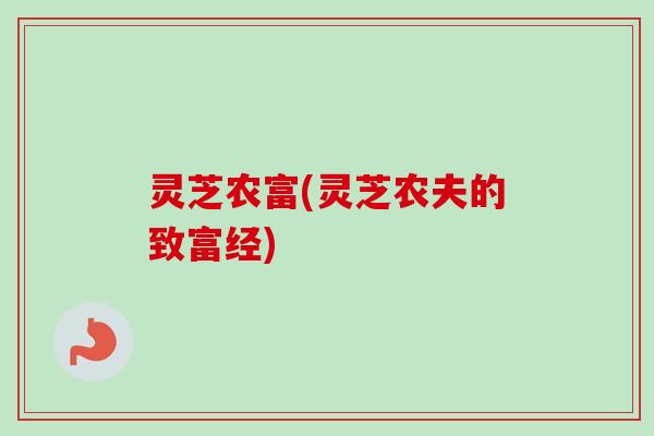 灵芝农富(灵芝农夫的致富经) 灵芝农富(灵芝农夫的致富经)
