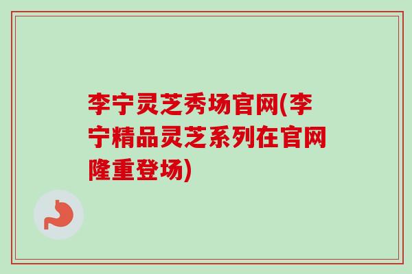 李宁灵芝秀场官网(李宁精品灵芝系列在官网隆重登场)