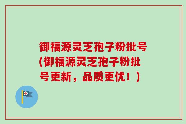 御福源灵芝孢子粉批号(御福源灵芝孢子粉批号更新,品质更优!) 御福源灵芝孢子粉批号(御福源灵芝孢子粉批号更新,品质更优!)