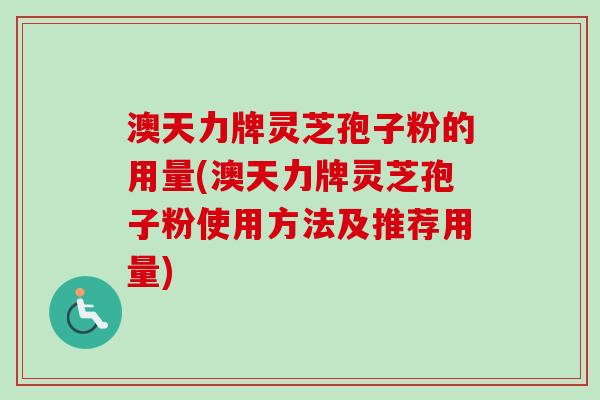 澳天力牌灵芝孢子粉的用量(澳天力牌灵芝孢子粉使用方法及推荐用量)