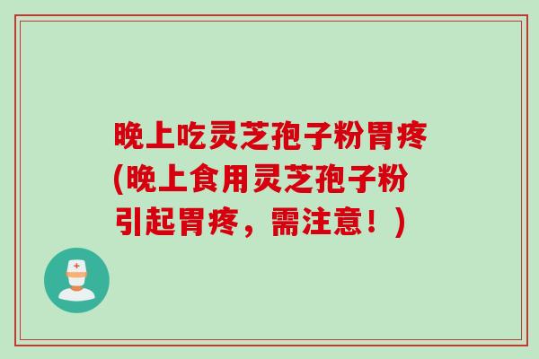 晚上吃灵芝孢子粉胃疼(晚上食用灵芝孢子粉引起胃疼,需注意!) 晚上吃灵芝孢子粉胃疼(晚上食用灵芝孢子粉引起胃疼,需注意!)