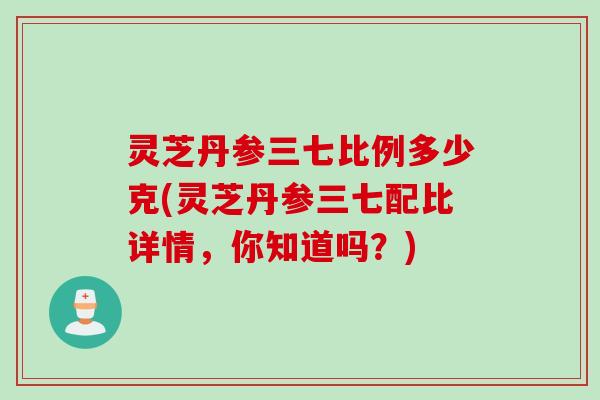 灵芝丹参三七比例多少克(灵芝丹参三七配比详情，你知道吗？)