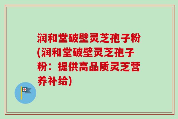 润和堂破壁灵芝孢子粉(润和堂破壁灵芝孢子粉：提供高品质灵芝营养补给)