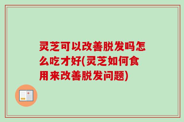灵芝可以改善脱发吗怎么吃才好(灵芝如何食用来改善脱发问题)