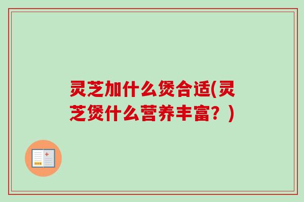 灵芝加什么煲合适(灵芝煲什么营养丰富?) 灵芝加什么煲合适(灵芝煲什么营养丰富?)