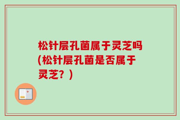 松针层孔菌属于灵芝吗(松针层孔菌是否属于灵芝？)