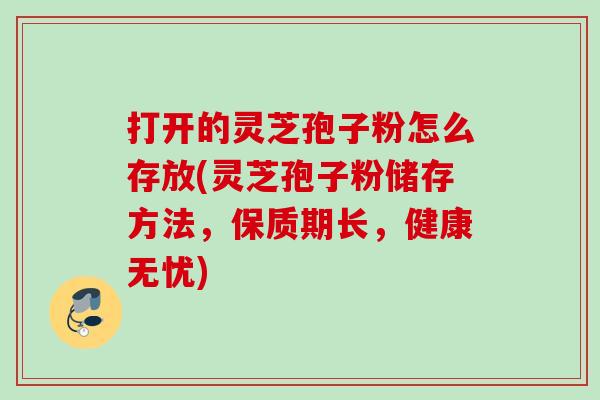 打开的灵芝孢子粉怎么存放(灵芝孢子粉储存方法,保质期长,健康无忧) 打开的灵芝孢子粉怎么存放(灵芝孢子粉储存方法,保质期长,健康无忧)
