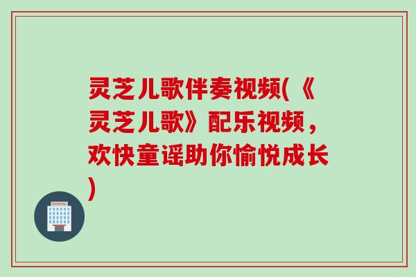 灵芝儿歌伴奏视频(《灵芝儿歌》配乐视频，欢快童谣助你愉悦成长)