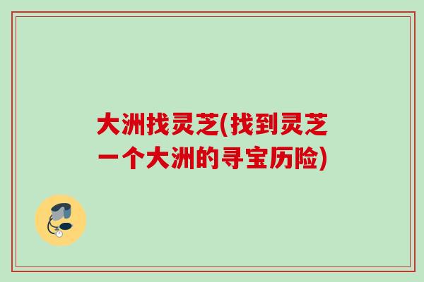 大洲找灵芝(找到灵芝一个大洲的寻宝历险)