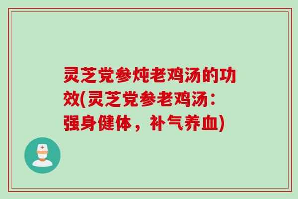 灵芝党参炖老鸡汤的功效(灵芝党参老鸡汤：强身健体，补气养血)