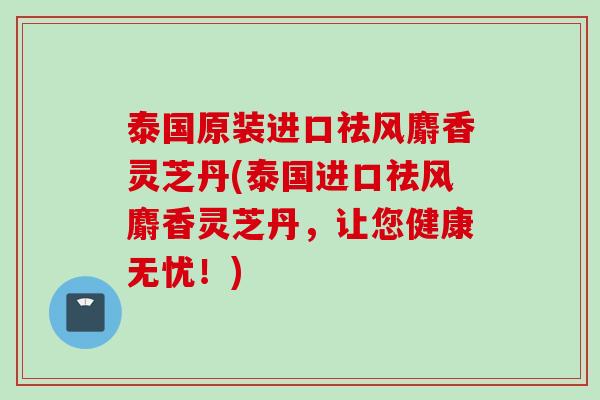 泰国原装进口祛风麝香灵芝丹(泰国进口祛风麝香灵芝丹，让您健康无忧！)