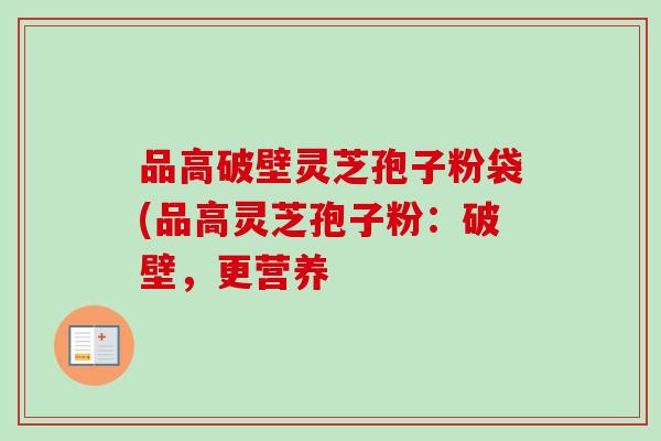 品高破壁灵芝孢子粉袋(品高灵芝孢子粉：破壁，更营养