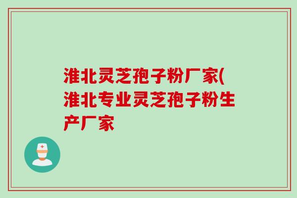 淮北灵芝孢子粉厂家(淮北专业灵芝孢子粉生产厂家