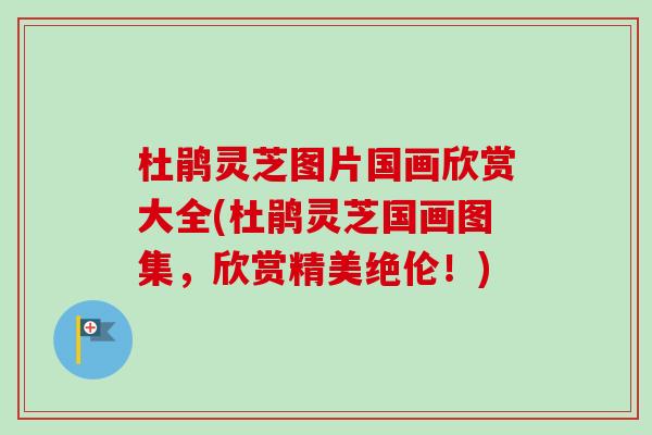 杜鹃灵芝图片国画欣赏大全(杜鹃灵芝国画图集，欣赏精美绝伦！)
