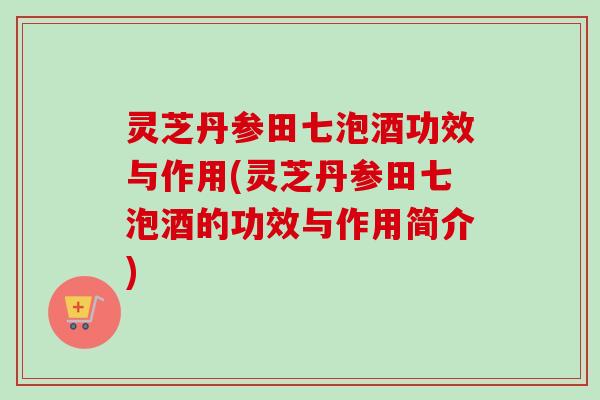 灵芝丹参田七泡酒功效与作用(灵芝丹参田七泡酒的功效与作用简介) 灵芝丹参田七泡酒功效与作用(灵芝丹参田七泡酒的功效与作用简介)