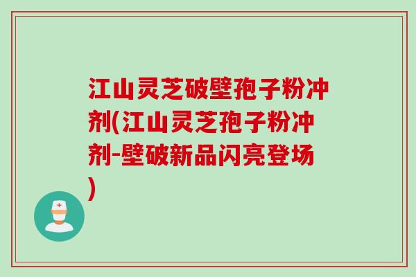 江山灵芝破壁孢子粉冲剂(江山灵芝孢子粉冲剂-壁破新品闪亮登场)