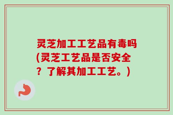 灵芝加工工艺品有毒吗(灵芝工艺品是否安全?了解其加工工艺。) 灵芝加工工艺品有毒吗(灵芝工艺品是否安全?了解其加工工艺。)