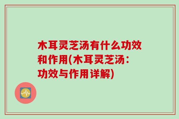 木耳灵芝汤有什么功效和作用(木耳灵芝汤：功效与作用详解)