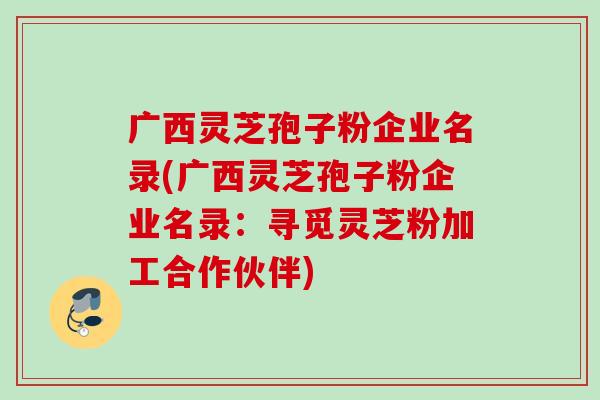 广西灵芝孢子粉企业名录(广西灵芝孢子粉企业名录：寻觅灵芝粉加工合作伙伴)