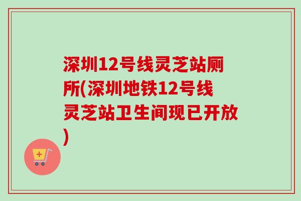 深圳12号线灵芝站厕所(深圳地铁12号线灵芝站卫生间现已开放)