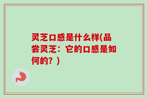 灵芝口感是什么样(品尝灵芝：它的口感是如何的？)
