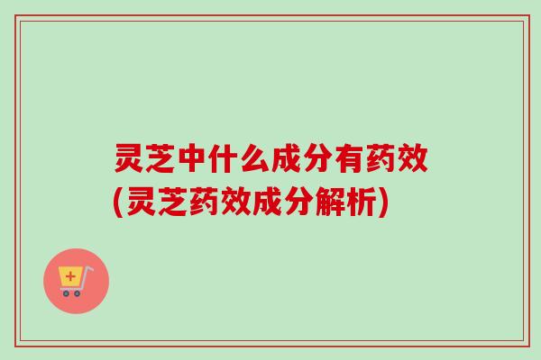 灵芝中什么成分有药效(灵芝药效成分解析)