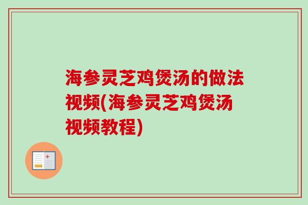 海参灵芝鸡煲汤的做法视频(海参灵芝鸡煲汤视频教程) 海参灵芝鸡煲汤的做法视频(海参灵芝鸡煲汤视频教程)
