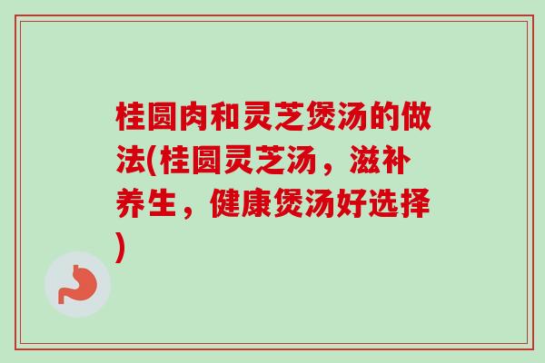 桂圆肉和灵芝煲汤的做法(桂圆灵芝汤,滋补养生,健康煲汤好选择) 桂圆肉和灵芝煲汤的做法(桂圆灵芝汤,滋补养生,健康煲汤好选择)