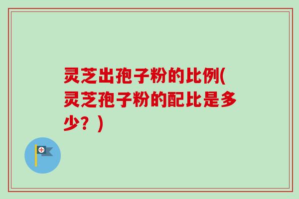 灵芝出孢子粉的比例(灵芝孢子粉的配比是多少？)