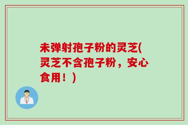 未弹射孢子粉的灵芝(灵芝不含孢子粉,安心食用!) 未弹射孢子粉的灵芝(灵芝不含孢子粉,安心食用!)