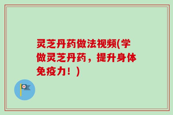 灵芝丹药做法视频(学做灵芝丹药，提升身体免疫力！)