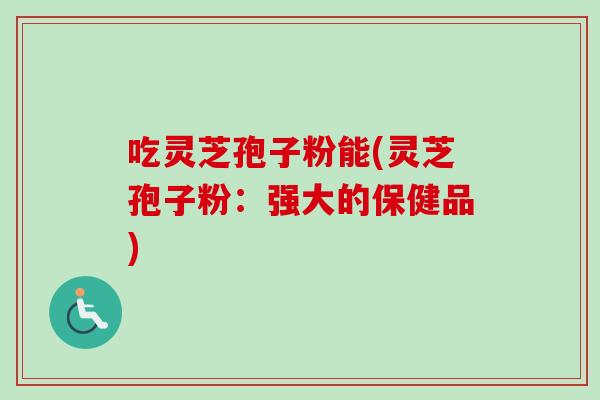吃灵芝孢子粉能(灵芝孢子粉：强大的保健品)