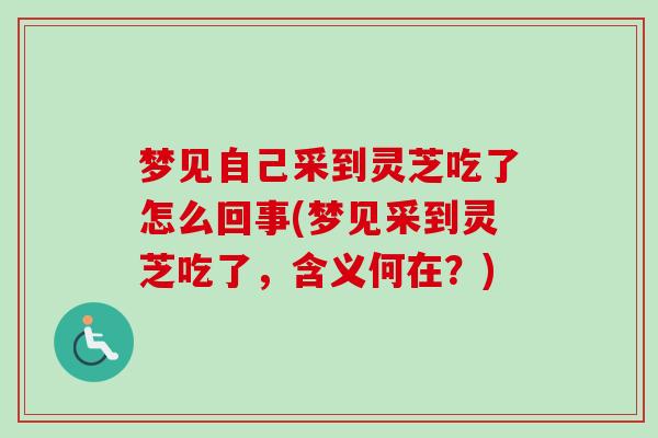梦见自己采到灵芝吃了怎么回事(梦见采到灵芝吃了，含义何在？)