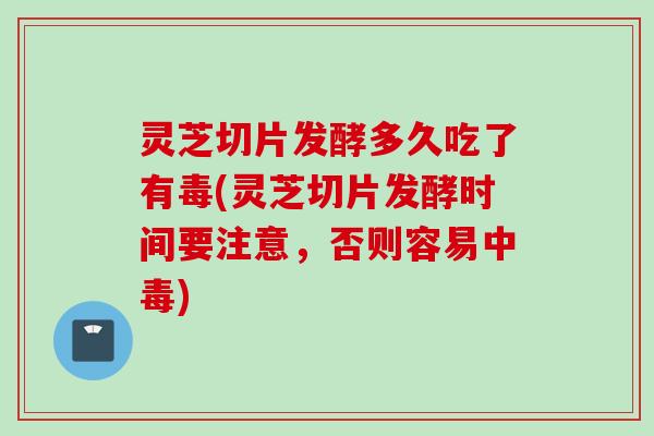 灵芝切片发酵多久吃了有毒(灵芝切片发酵时间要注意，否则容易中毒)